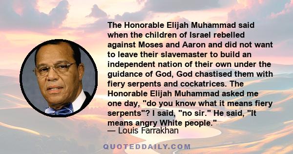 The Honorable Elijah Muhammad said when the children of Israel rebelled against Moses and Aaron and did not want to leave their slavemaster to build an independent nation of their own under the guidance of God, God