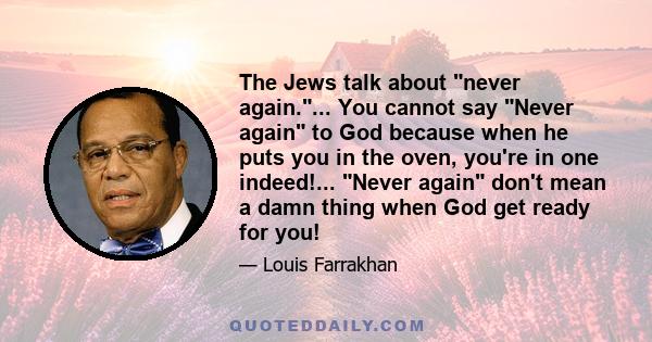 The Jews talk about never again.... You cannot say Never again to God because when he puts you in the oven, you're in one indeed!... Never again don't mean a damn thing when God get ready for you!