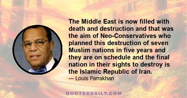 The Middle East is now filled with death and destruction and that was the aim of Neo-Conservatives who planned this destruction of seven Muslim nations in five years and they are on schedule and the final nation in