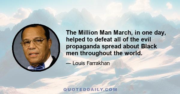 The Million Man March, in one day, helped to defeat all of the evil propaganda spread about Black men throughout the world.