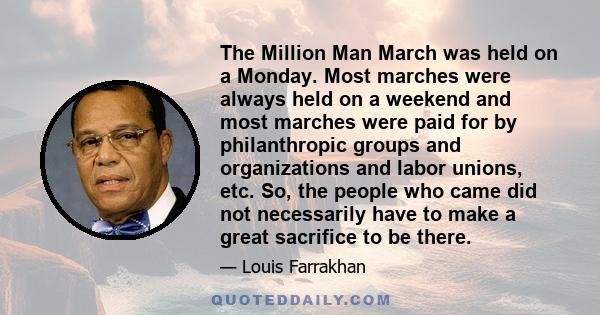 The Million Man March was held on a Monday. Most marches were always held on a weekend and most marches were paid for by philanthropic groups and organizations and labor unions, etc. So, the people who came did not