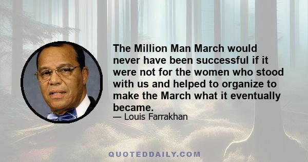 The Million Man March would never have been successful if it were not for the women who stood with us and helped to organize to make the March what it eventually became.