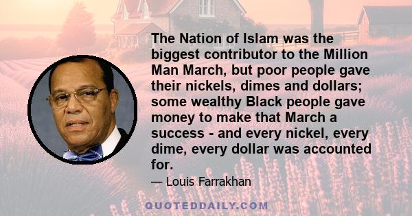 The Nation of Islam was the biggest contributor to the Million Man March, but poor people gave their nickels, dimes and dollars; some wealthy Black people gave money to make that March a success - and every nickel,