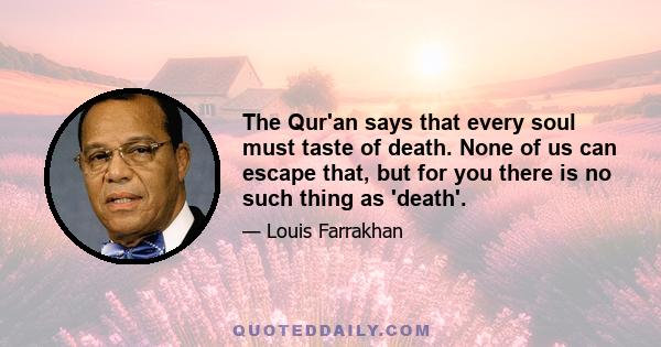 The Qur'an says that every soul must taste of death. None of us can escape that, but for you there is no such thing as 'death'.