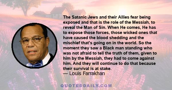 The Satanic Jews and their Allies fear being exposed and that is the role of the Messiah, to reveal the Man of Sin. When He comes, He has to expose those forces, those wicked ones that have caused the blood shedding and 