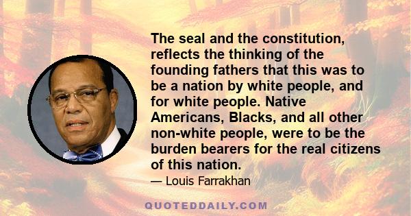 The seal and the constitution, reflects the thinking of the founding fathers that this was to be a nation by white people, and for white people. Native Americans, Blacks, and all other non-white people, were to be the