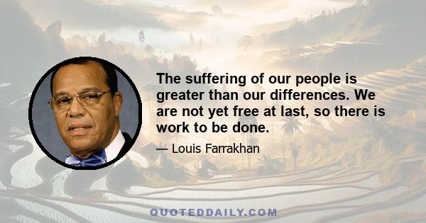 The suffering of our people is greater than our differences. We are not yet free at last, so there is work to be done.