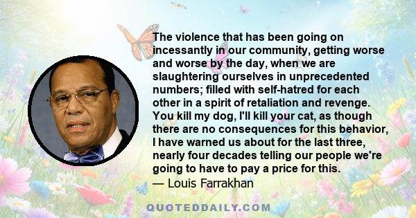 The violence that has been going on incessantly in our community, getting worse and worse by the day, when we are slaughtering ourselves in unprecedented numbers; filled with self-hatred for each other in a spirit of