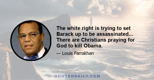 The white right is trying to set Barack up to be assassinated... There are Christians praying for God to kill Obama.