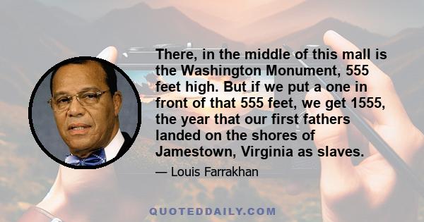 There, in the middle of this mall is the Washington Monument, 555 feet high. But if we put a one in front of that 555 feet, we get 1555, the year that our first fathers landed on the shores of Jamestown, Virginia as