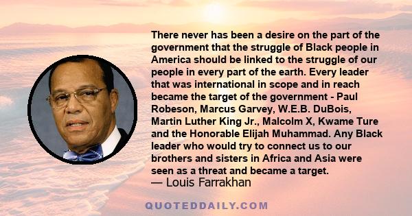 There never has been a desire on the part of the government that the struggle of Black people in America should be linked to the struggle of our people in every part of the earth. Every leader that was international in