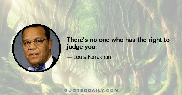 There's no one who has the right to judge you.