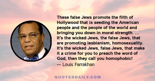 These false Jews promote the filth of Hollywood that is seeding the American people and the people of the world and bringing you down in moral strength. … It's the wicked Jews, the false Jews, that are promoting