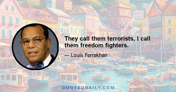 They call them terrorists, I call them freedom fighters.