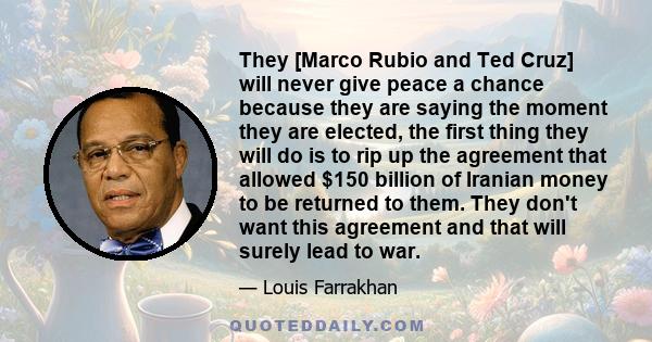 They [Marco Rubio and Ted Cruz] will never give peace a chance because they are saying the moment they are elected, the first thing they will do is to rip up the agreement that allowed $150 billion of Iranian money to