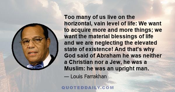 Too many of us live on the horizontal, vain level of life: We want to acquire more and more things; we want the material blessings of life and we are neglecting the elevated state of existence! And that's why God said