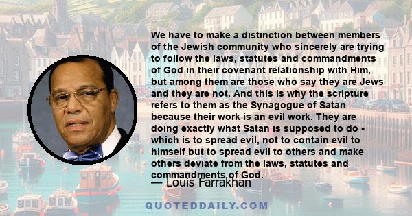 We have to make a distinction between members of the Jewish community who sincerely are trying to follow the laws, statutes and commandments of God in their covenant relationship with Him, but among them are those who