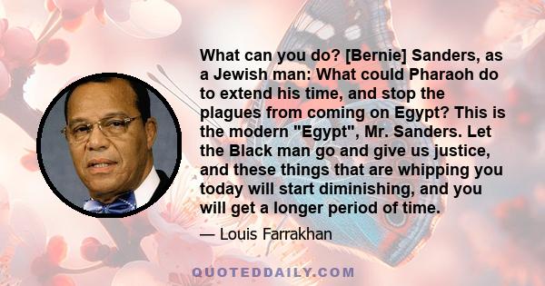 What can you do? [Bernie] Sanders, as a Jewish man: What could Pharaoh do to extend his time, and stop the plagues from coming on Egypt? This is the modern Egypt, Mr. Sanders. Let the Black man go and give us justice,