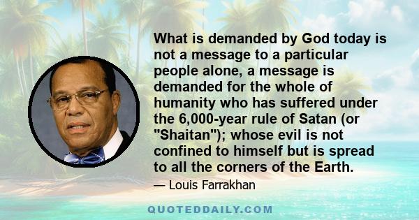 What is demanded by God today is not a message to a particular people alone, a message is demanded for the whole of humanity who has suffered under the 6,000-year rule of Satan (or Shaitan); whose evil is not confined