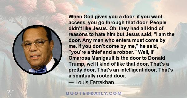 When God gives you a door, if you want access, you go through that door. People didn't like Jesus. Oh, they had all kind of reasons to hate him but Jesus said, I am the door. Any man who enters must come by me. If you