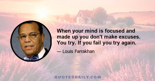 When your mind is focused and made up you don't make excuses. You try. If you fail you try again.