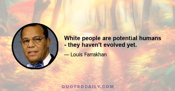 White people are potential humans - they haven't evolved yet.