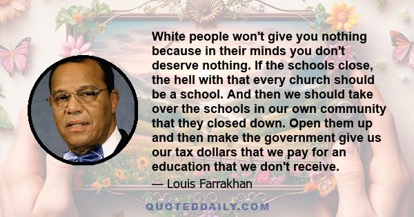 White people won't give you nothing because in their minds you don't deserve nothing. If the schools close, the hell with that every church should be a school. And then we should take over the schools in our own