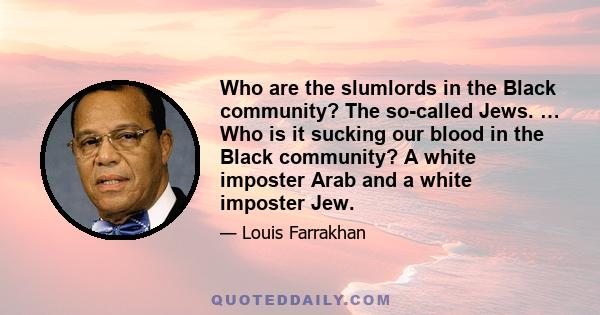 Who are the slumlords in the Black community? The so-called Jews. … Who is it sucking our blood in the Black community? A white imposter Arab and a white imposter Jew.