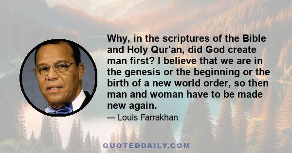 Why, in the scriptures of the Bible and Holy Qur'an, did God create man first? I believe that we are in the genesis or the beginning or the birth of a new world order, so then man and woman have to be made new again.