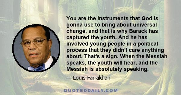 You are the instruments that God is gonna use to bring about universal change, and that is why Barack has captured the youth. And he has involved young people in a political process that they didn't care anything about. 