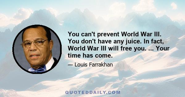 You can't prevent World War III. You don't have any juice. In fact, World War III will free you. ... Your time has come.