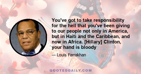 You've got to take responsibility for the hell that you've been giving to our people not only in America, but in Haiti and the Caribbean, and now in Africa. [Hillary] Clinton, your hand is bloody