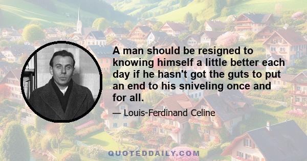 A man should be resigned to knowing himself a little better each day if he hasn't got the guts to put an end to his sniveling once and for all.