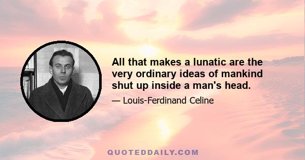 All that makes a lunatic are the very ordinary ideas of mankind shut up inside a man's head.