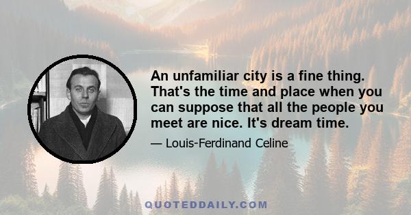 An unfamiliar city is a fine thing. That's the time and place when you can suppose that all the people you meet are nice. It's dream time.