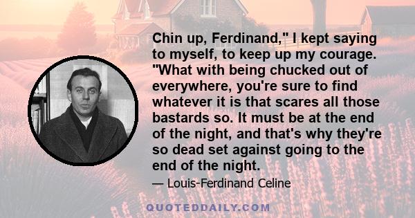 Chin up, Ferdinand, I kept saying to myself, to keep up my courage. What with being chucked out of everywhere, you're sure to find whatever it is that scares all those bastards so. It must be at the end of the night,