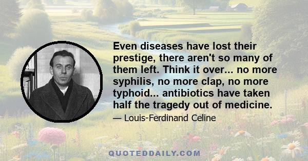 Even diseases have lost their prestige, there aren't so many of them left. Think it over... no more syphilis, no more clap, no more typhoid... antibiotics have taken half the tragedy out of medicine.