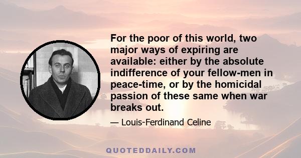 For the poor of this world, two major ways of expiring are available: either by the absolute indifference of your fellow-men in peace-time, or by the homicidal passion of these same when war breaks out.