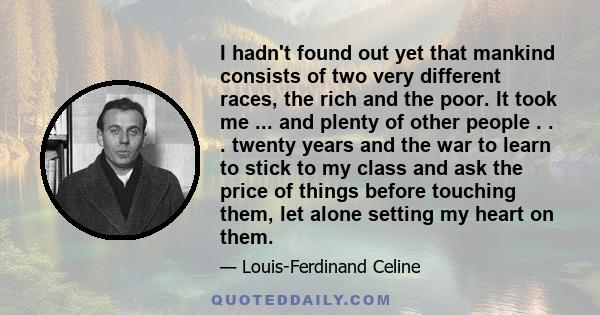 I hadn't found out yet that mankind consists of two very different races, the rich and the poor. It took me ... and plenty of other people . . . twenty years and the war to learn to stick to my class and ask the price