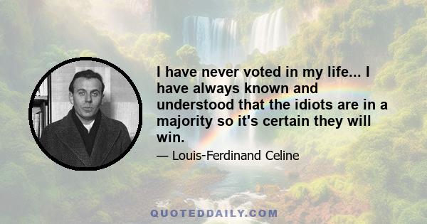 I have never voted in my life... I have always known and understood that the idiots are in a majority so it's certain they will win.