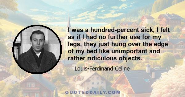 I was a hundred-percent sick, I felt as if I had no further use for my legs, they just hung over the edge of my bed like unimportant and rather ridiculous objects.