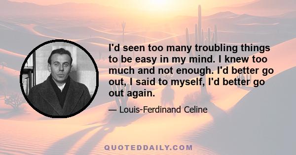 I'd seen too many troubling things to be easy in my mind. I knew too much and not enough. I'd better go out, I said to myself, I'd better go out again.