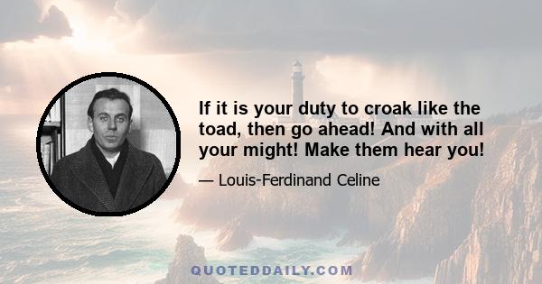 If it is your duty to croak like the toad, then go ahead! And with all your might! Make them hear you!