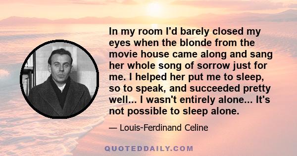 In my room I'd barely closed my eyes when the blonde from the movie house came along and sang her whole song of sorrow just for me. I helped her put me to sleep, so to speak, and succeeded pretty well... I wasn't