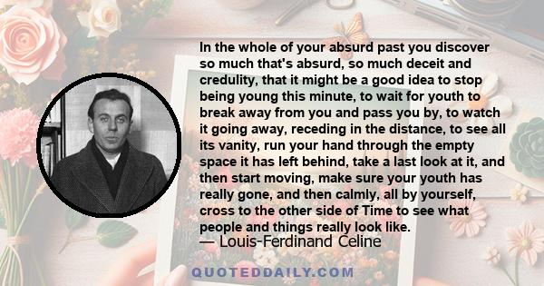 In the whole of your absurd past you discover so much that's absurd, so much deceit and credulity, that it might be a good idea to stop being young this minute, to wait for youth to break away from you and pass you by,