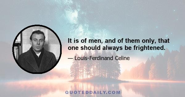 It is of men, and of them only, that one should always be frightened.