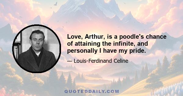 Love, Arthur, is a poodle's chance of attaining the infinite, and personally I have my pride.