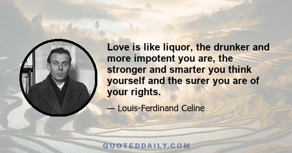 Love is like liquor, the drunker and more impotent you are, the stronger and smarter you think yourself and the surer you are of your rights.