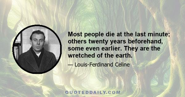 Most people die at the last minute; others twenty years beforehand, some even earlier. They are the wretched of the earth.