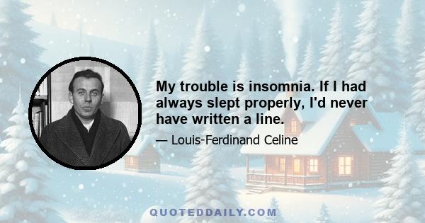 My trouble is insomnia. If I had always slept properly, I'd never have written a line.